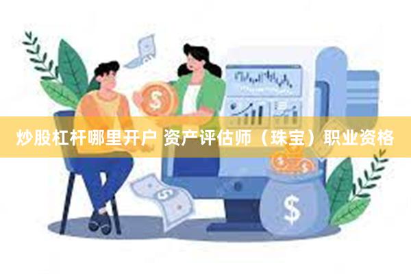 炒股杠杆哪里开户 资产评估师（珠宝）职业资格