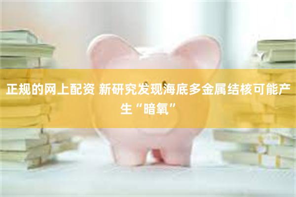 正规的网上配资 新研究发现海底多金属结核可能产生“暗氧”