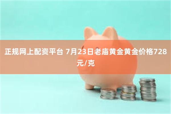 正规网上配资平台 7月23日老庙黄金黄金价格728元/克