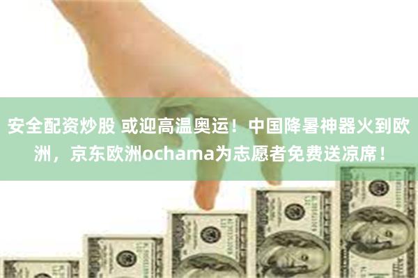 安全配资炒股 或迎高温奥运！中国降暑神器火到欧洲，京东欧洲ochama为志愿者免费送凉席！