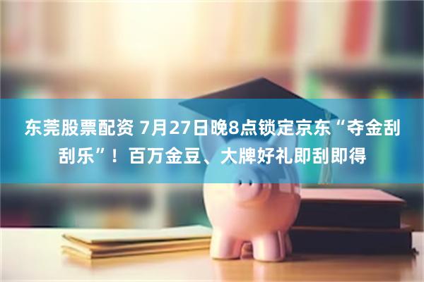 东莞股票配资 7月27日晚8点锁定京东“夺金刮刮乐”！百万金豆、大牌好礼即刮即得