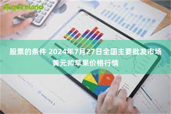 股票的条件 2024年7月27日全国主要批发市场黄元帅苹果价格行情