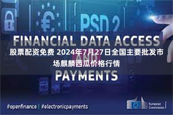 股票配资免费 2024年7月27日全国主要批发市场麒麟西瓜价格行情