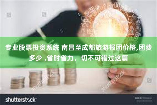 专业股票投资系统 南昌至成都旅游报团价格,团费多少 ,省时省力，切不可错过这篇