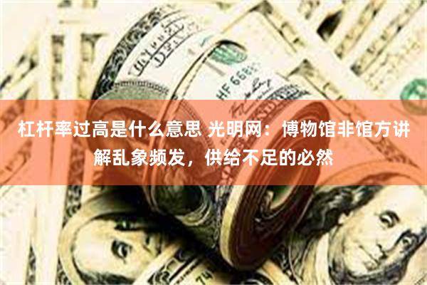 杠杆率过高是什么意思 光明网：博物馆非馆方讲解乱象频发，供给不足的必然