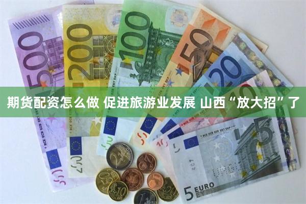 期货配资怎么做 促进旅游业发展 山西“放大招”了