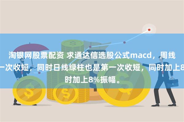 淘银网股票配资 求通达信选股公式macd，周线绿柱第一次收短，同时日线绿柱也是第一次收短，同时加上8%振幅。