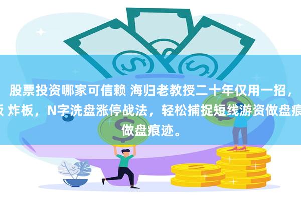 股票投资哪家可信赖 海归老教授二十年仅用一招，首板 炸板，N字洗盘涨停战法，轻松捕捉短线游资做盘痕迹。