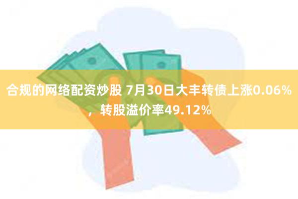 合规的网络配资炒股 7月30日大丰转债上涨0.06%，转股溢价率49.12%