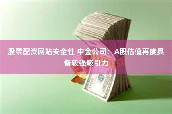 股票配资网站安全性 中金公司：A股估值再度具备较强吸引力