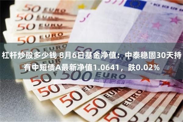 杠杆炒股多少钱 8月6日基金净值：中泰稳固30天持有中短债A最新净值1.0641，跌0.02%
