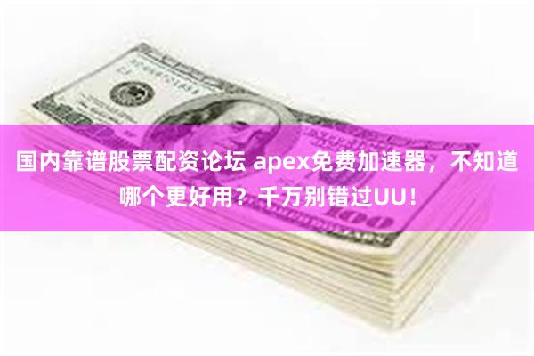 国内靠谱股票配资论坛 apex免费加速器，不知道哪个更好用？千万别错过UU！