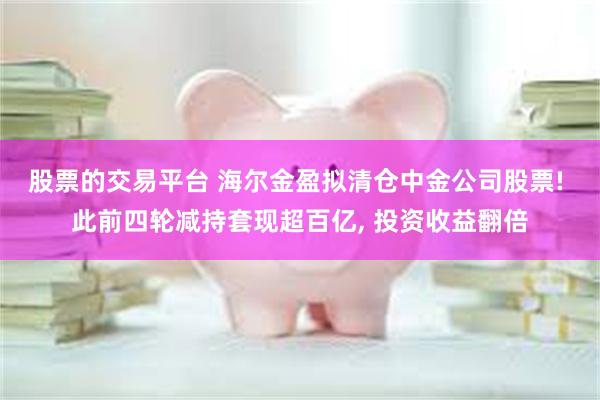 股票的交易平台 海尔金盈拟清仓中金公司股票! 此前四轮减持套现超百亿, 投资收益翻倍