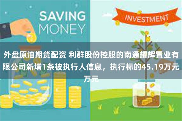 外盘原油期货配资 利群股份控股的南通耀辉置业有限公司新增1条被执行人信息，执行标的45.19万元