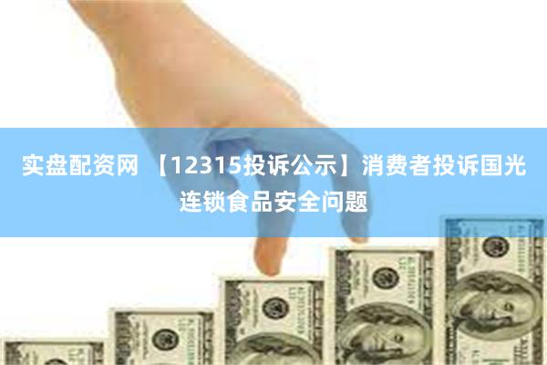 实盘配资网 【12315投诉公示】消费者投诉国光连锁食品安全问题