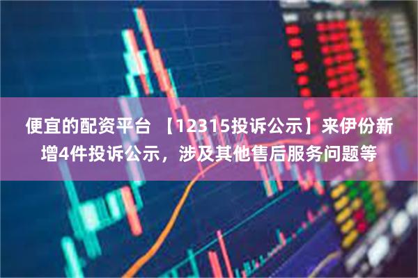 便宜的配资平台 【12315投诉公示】来伊份新增4件投诉公示，涉及其他售后服务问题等
