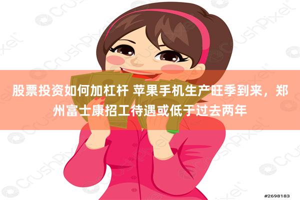 股票投资如何加杠杆 苹果手机生产旺季到来，郑州富士康招工待遇或低于过去两年