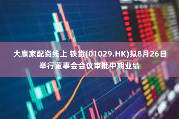大赢家配资线上 铁货(01029.HK)拟8月26日举行董事会会议审批中期业绩