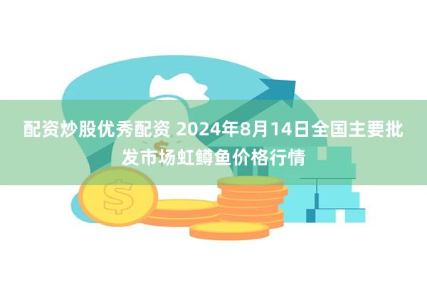 配资炒股优秀配资 2024年8月14日全国主要批发市场虹鳟鱼价格行情