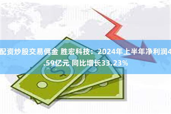 配资炒股交易佣金 胜宏科技：2024年上半年净利润4.59亿元 同比增长33.23%