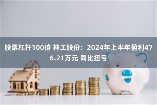 股票杠杆100倍 神工股份：2024年上半年盈利476.21万元 同比扭亏