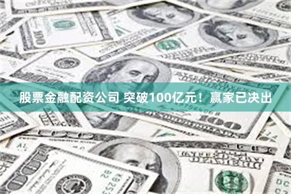 股票金融配资公司 突破100亿元！赢家已决出