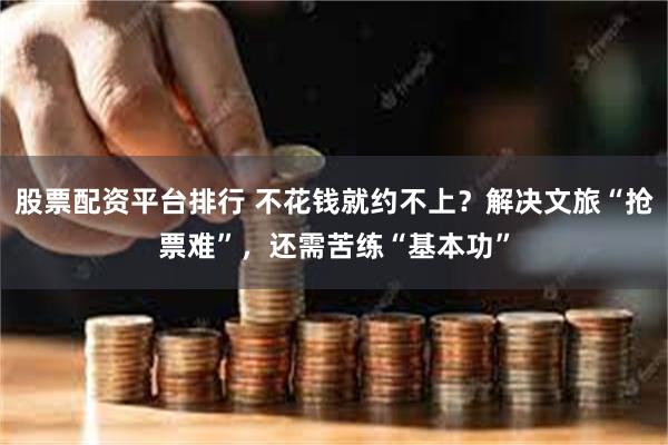 股票配资平台排行 不花钱就约不上？解决文旅“抢票难”，还需苦练“基本功”