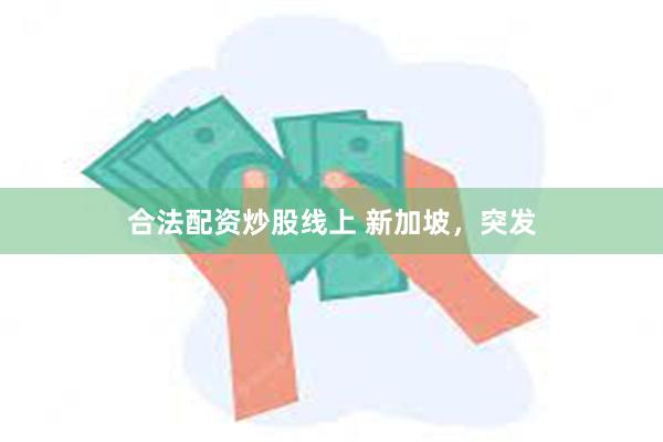 合法配资炒股线上 新加坡，突发