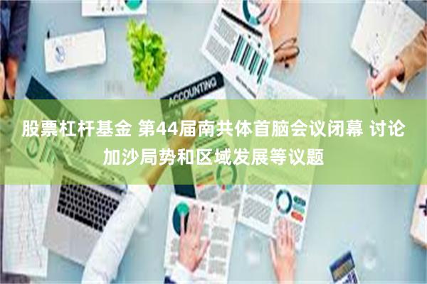 股票杠杆基金 第44届南共体首脑会议闭幕 讨论加沙局势和区域发展等议题