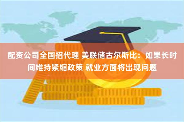 配资公司全国招代理 美联储古尔斯比：如果长时间维持紧缩政策 就业方面将出现问题