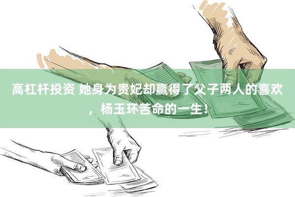 高杠杆投资 她身为贵妃却赢得了父子两人的喜欢，杨玉环苦命的一生！
