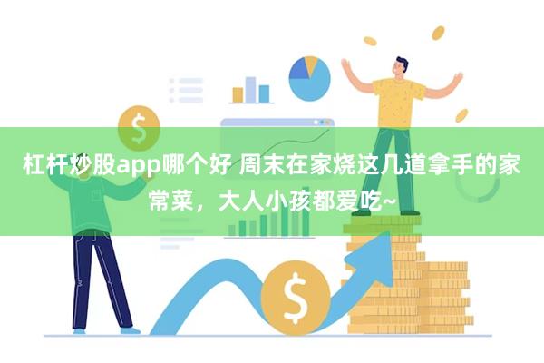 杠杆炒股app哪个好 周末在家烧这几道拿手的家常菜，大人小孩都爱吃~