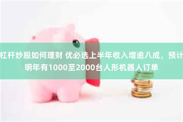 杠杆炒股如何理财 优必选上半年收入增逾八成，预计明年有1000至2000台人形机器人订单