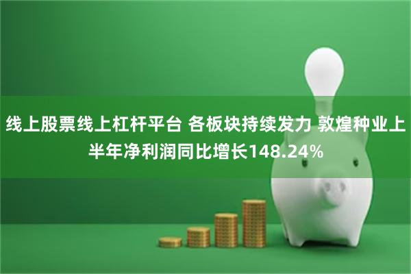 线上股票线上杠杆平台 各板块持续发力 敦煌种业上半年净利润同比增长148.24%