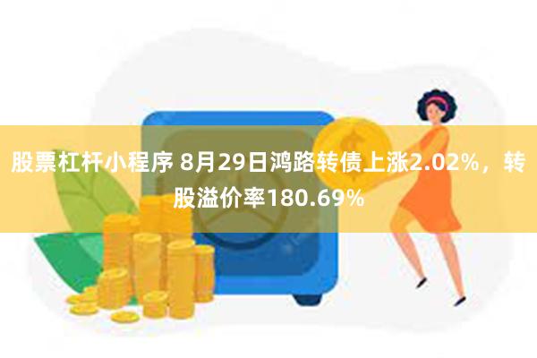 股票杠杆小程序 8月29日鸿路转债上涨2.02%，转股溢价率180.69%