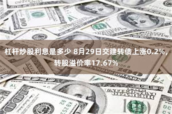 杠杆炒股利息是多少 8月29日交建转债上涨0.2%，转股溢价率17.67%