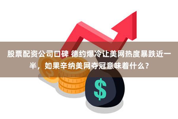 股票配资公司口碑 德约爆冷让美网热度暴跌近一半，如果辛纳美网夺冠意味着什么？