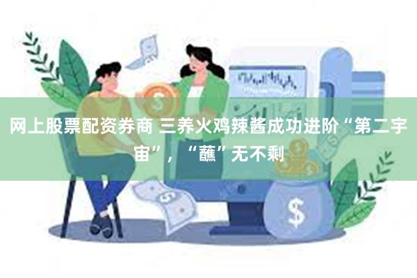 网上股票配资券商 三养火鸡辣酱成功进阶“第二宇宙”，“蘸”无不剩