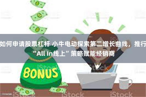 如何申请股票杠杆 小牛电动探索第二增长曲线，推行“All In线上”策略赋能经销商