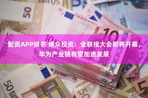 配资APP排名 博众投资：全联接大会即将开幕，华为产业链有望加速发展