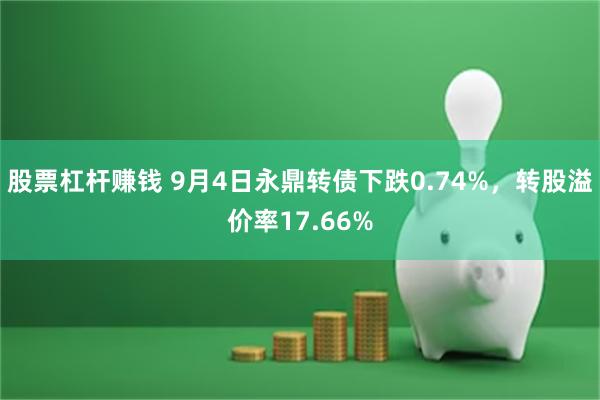 股票杠杆赚钱 9月4日永鼎转债下跌0.74%，转股溢价率17.66%