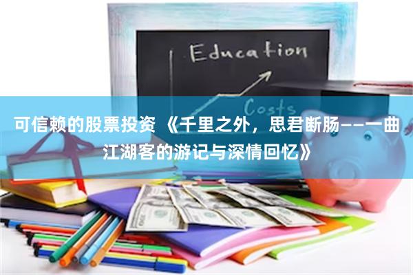 可信赖的股票投资 《千里之外，思君断肠——一曲江湖客的游记与深情回忆》