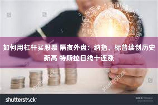如何用杠杆买股票 隔夜外盘：纳指、标普续创历史新高 特斯拉日线十连涨