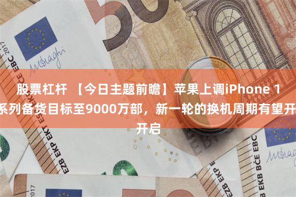 股票杠杆 【今日主题前瞻】苹果上调iPhone 16系列备货目标至9000万部，新一轮的换机周期有望开启
