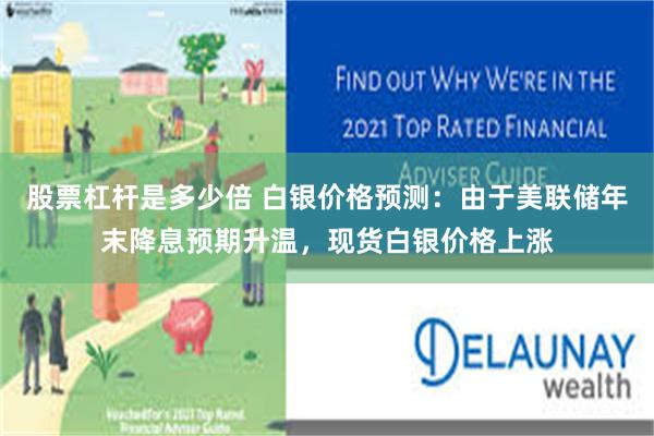 股票杠杆是多少倍 白银价格预测：由于美联储年末降息预期升温，现货白银价格上涨