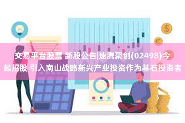交易平台股票 新股公告|速腾聚创(02498)今起招股 引入南山战略新兴产业投资作为基石投资者