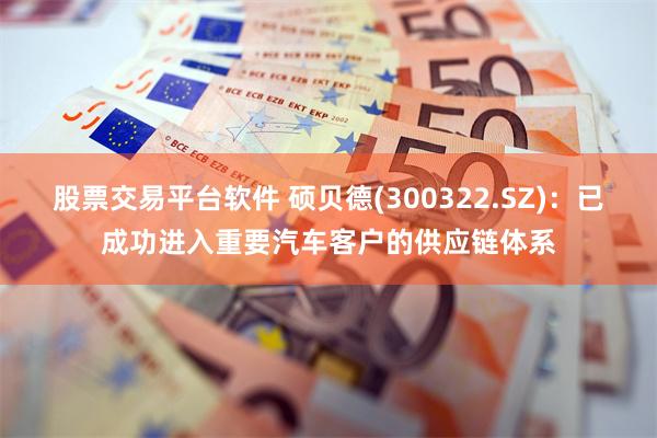 股票交易平台软件 硕贝德(300322.SZ)：已成功进入重要汽车客户的供应链体系