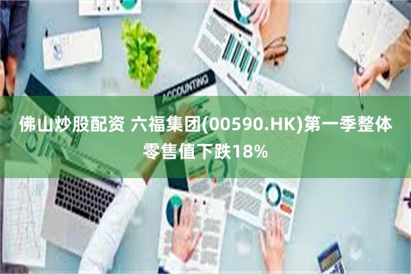 佛山炒股配资 六福集团(00590.HK)第一季整体零售值下跌18%