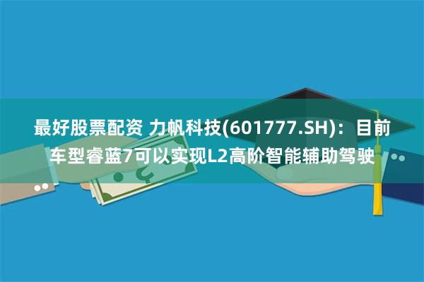 最好股票配资 力帆科技(601777.SH)：目前车型睿蓝7可以实现L2高阶智能辅助驾驶