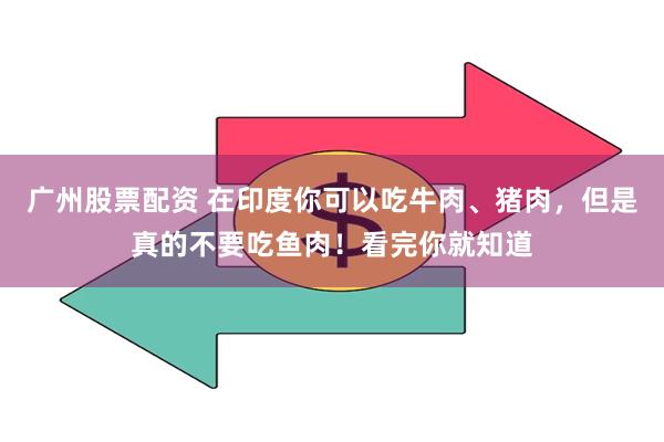 广州股票配资 在印度你可以吃牛肉、猪肉，但是真的不要吃鱼肉！看完你就知道